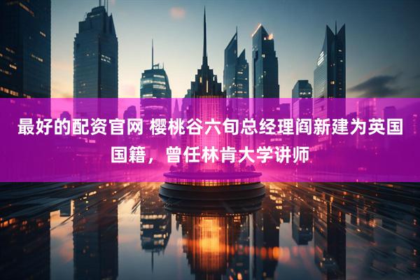 最好的配资官网 樱桃谷六旬总经理阎新建为英国国籍，曾任林肯大学讲师