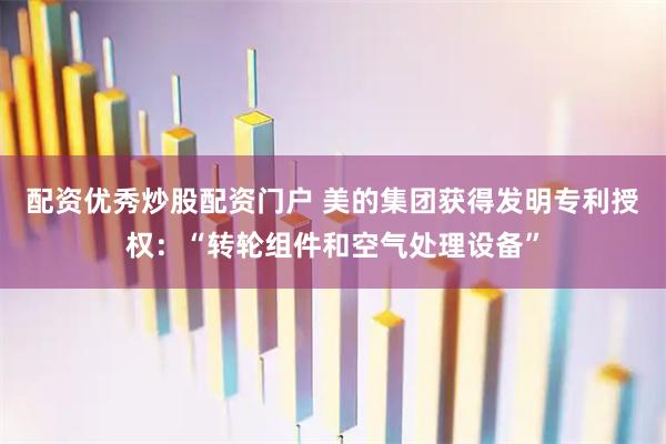 配资优秀炒股配资门户 美的集团获得发明专利授权：“转轮组件和空气处理设备”