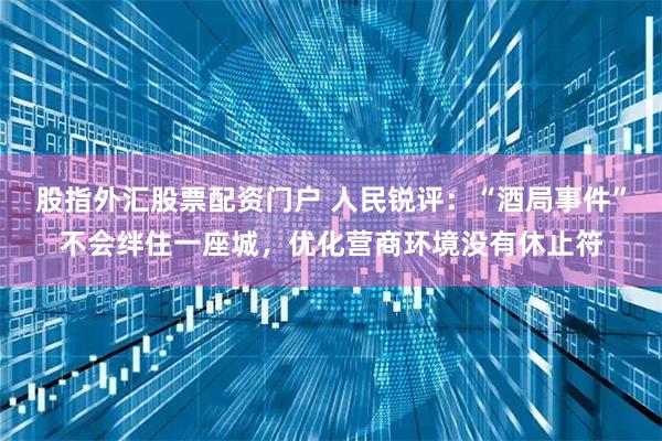 股指外汇股票配资门户 人民锐评：“酒局事件”不会绊住一座城，优化营商环境没有休止符