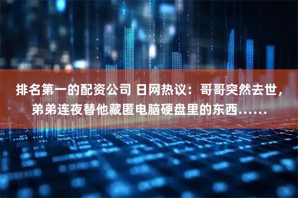排名第一的配资公司 日网热议：哥哥突然去世，弟弟连夜替他藏匿电脑硬盘里的东西……