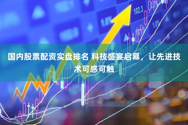 国内股票配资实盘排名 科技盛宴启幕，让先进技术可感可触